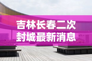 吉林长春二次封城最新消息 · 2021吉林长春封城最新消息 吉林长春二次封城最新消息 · 2021吉林长春封城最新消息