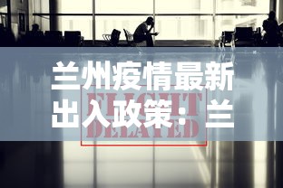 兰州疫情最新出入政策:兰州疫情最新出入政策规定 兰州疫情最新出入政策:兰州疫情最新出入政策规定