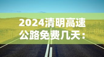 2024清明高速公路免费几天：二零二一年清明高速免费时间