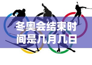 冬奥会结束时间是几月几日/北京冬奥会的结束时间是? 冬奥会结束时间是几月几日/北京冬奥会的结束时间是?