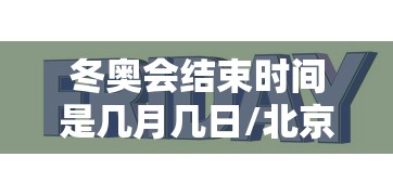 冬奥会结束时间是几月几日/北京冬奥会的结束时间是? 冬奥会结束时间是几月几日/北京冬奥会的结束时间是?
