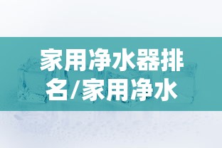 家用净水器排名/家用净水器排名前十名都有哪些 家用净水器排名/家用净水器排名前十名都有哪些