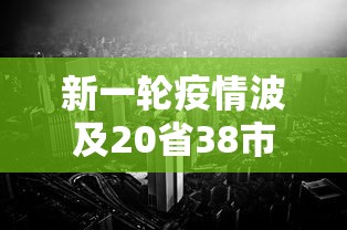新一轮疫情波及20省38市:新一轮疫情波及18省41城 新一轮疫情波及20省38市:新一轮疫情波及18省41城