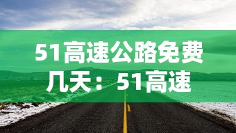 51高速公路免费几天:51高速免费通行政策 51高速公路免费几天:51高速免费通行政策