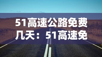 51高速公路免费几天:51高速免费通行政策 51高速公路免费几天:51高速免费通行政策