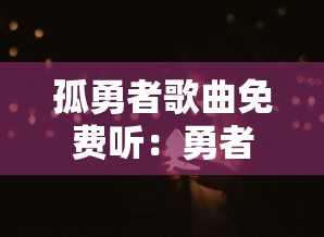 孤勇者歌曲免费听:勇者孤独 孤勇者歌曲免费听:勇者孤独