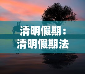 清明假期:清明假期法定几天 清明假期:清明假期法定几天