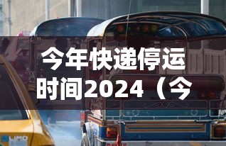今年快递停运时间2024(今年快递停运时间) 今年快递停运时间2024(今年快递停运时间)