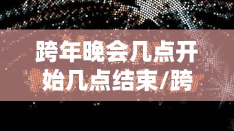跨年晚会几点开始几点结束/跨年晚会几点开始几点结束中央一套 跨年晚会几点开始几点结束/跨年晚会几点开始几点结束中央一套