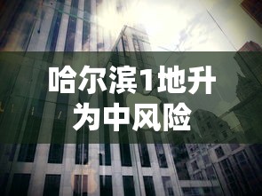 哈尔滨1地升为中风险 哈尔滨1地升为中风险