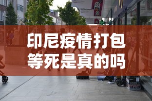 印尼疫情打包等死是真的吗(印尼新冠打包等死) 印尼疫情打包等死是真的吗(印尼新冠打包等死)