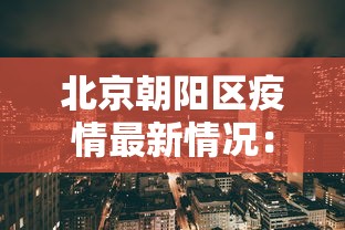 北京朝阳区疫情最新情况:北京朝阳区疫情最新动态 北京朝阳区疫情最新情况:北京朝阳区疫情最新动态