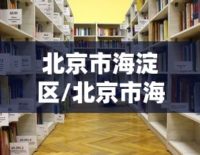 北京市海淀区/北京市海淀区邮编 北京市海淀区/北京市海淀区邮编