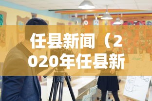 任县新闻(2020年任县新闻) 任县新闻(2020年任县新闻)