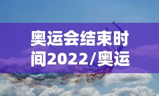 奥运会结束时间2022/奥运会结束比赛时间 奥运会结束时间2022/奥运会结束比赛时间
