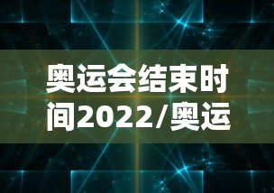 奥运会结束时间2022/奥运会结束比赛时间 奥运会结束时间2022/奥运会结束比赛时间