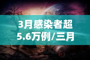 3月感染者超5.6万例/三月份疫情感染人数 3月感染者超5.6万例/三月份疫情感染人数
