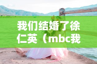 我们结婚了徐仁英(mbc我们结婚了) 我们结婚了徐仁英(mbc我们结婚了)