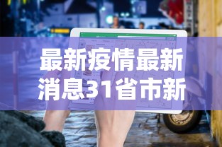 最新疫情最新消息31省市新增 · 最新疫情通报全国最新疫情分布图 最新疫情最新消息31省市新增 · 最新疫情通报全国最新疫情分布图