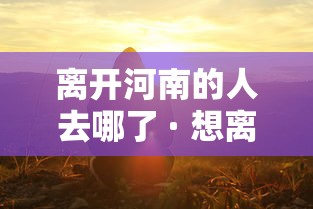 离开河南的人去哪了 · 想离开河南 离开河南的人去哪了 · 想离开河南