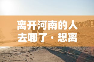 离开河南的人去哪了 · 想离开河南 离开河南的人去哪了 · 想离开河南