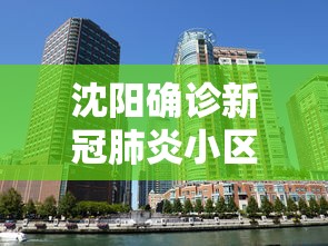 沈阳确诊新冠肺炎小区 沈阳确诊新冠肺炎小区