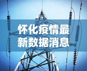怀化疫情最新数据消息/怀化疫情最新公布 怀化疫情最新数据消息/怀化疫情最新公布