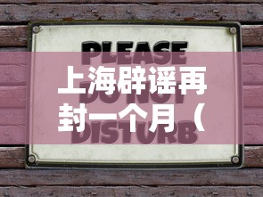 上海辟谣再封一个月(上海辟谣平台是什么) 上海辟谣再封一个月(上海辟谣平台是什么)