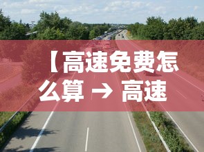 【高速免费怎么算 → 高速免费怎么算钱】 【高速免费怎么算 → 高速免费怎么算钱】