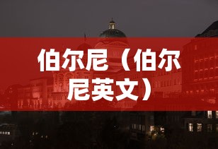 伯尔尼(伯尔尼英文) 伯尔尼(伯尔尼英文)