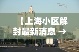 【上海小区解封最新消息 → 上海小区解除封闭】 【上海小区解封最新消息 → 上海小区解除封闭】