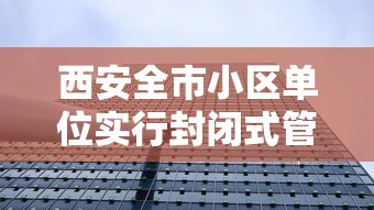 西安全市小区单位实行封闭式管理:西安小区封闭什么时候解除 西安全市小区单位实行封闭式管理:西安小区封闭什么时候解除