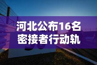 河北公布16名密接者行动轨迹:河北又一地发布密接者行动轨迹 河北公布16名密接者行动轨迹:河北又一地发布密接者行动轨迹