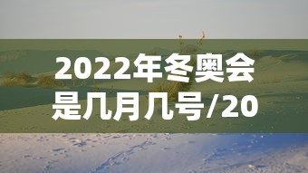 2022年冬奥会是几月几号/2022年冬奥会几月几号举办 2022年冬奥会是几月几号/2022年冬奥会几月几号举办