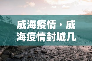 威海疫情 · 威海疫情封城几次 威海疫情 · 威海疫情封城几次
