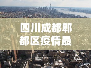 四川成都郫都区疫情最新消息:四川成都郫县最新疫情 四川成都郫都区疫情最新消息:四川成都郫县最新疫情