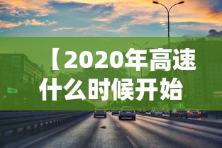 【2020年高速什么时候开始收费 → 2020年高速几月份开始收费】 【2020年高速什么时候开始收费 → 2020年高速几月份开始收费】