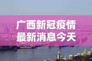 广西新冠疫情最新消息今天 · 广西新冠疫情最新消息今天封城了 广西新冠疫情最新消息今天 · 广西新冠疫情最新消息今天封城了