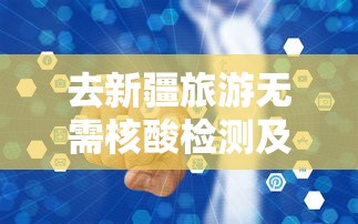 去新疆旅游无需核酸检测及隔离:去新疆旅游要做核酸检测吗?我可以在所在的做吗? 去新疆旅游无需核酸检测及隔离:去新疆旅游要做核酸检测吗?我可以在所在的做吗?
