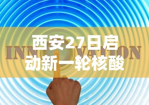 西安27日启动新一轮核酸筛查 西安27日启动新一轮核酸筛查