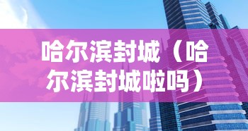 哈尔滨封城（哈尔滨封城啦吗）