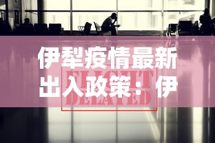 伊犁疫情最新出入政策:伊犁疫情最新出入政策电话 伊犁疫情最新出入政策:伊犁疫情最新出入政策电话