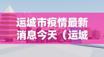 运城市疫情最新消息今天（运城地区疫情最新动态）