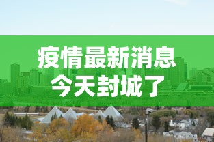 疫情最新消息今天封城了 疫情最新消息今天封城了