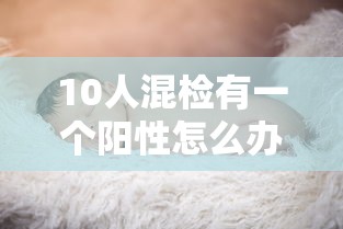 10人混检有一个阳性怎么办 10人混检有一个阳性怎么办