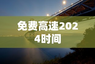免费高速2024时间 免费高速2024时间