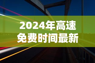 2024年高速免费时间最新:202年高速公路免费到几号了 2024年高速免费时间最新:202年高速公路免费到几号了