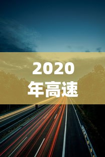 2020年高速路免费时间:2020年高速路免费时间查询 2020年高速路免费时间:2020年高速路免费时间查询