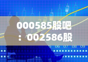 000585股吧:002586股吧 000585股吧:002586股吧