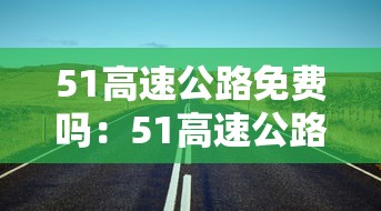51高速公路免费吗:51高速公路免费吗2021 51高速公路免费吗:51高速公路免费吗2021